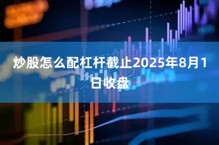 炒股怎么配杠杆截止2025年8月1日收盘
