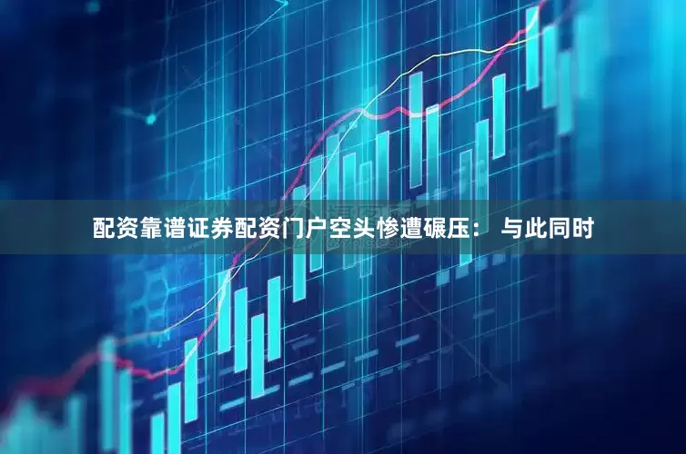 配资靠谱证券配资门户空头惨遭碾压： 与此同时