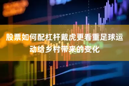 股票如何配杠杆戴虎更看重足球运动给乡村带来的变化