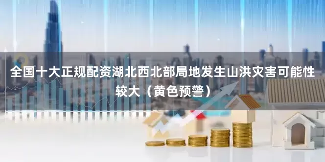 全国十大正规配资湖北西北部局地发生山洪灾害可能性较大（黄色预警）