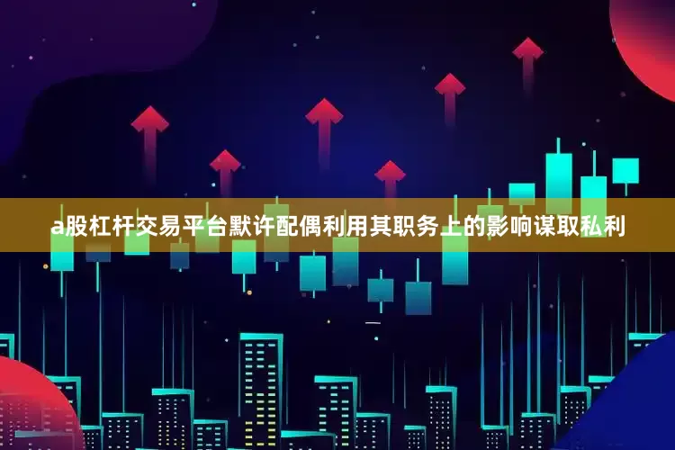 a股杠杆交易平台默许配偶利用其职务上的影响谋取私利