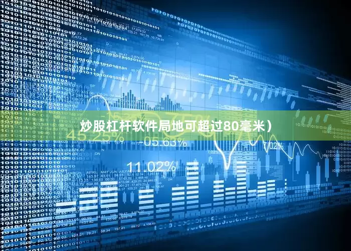 炒股杠杆软件局地可超过80毫米）
