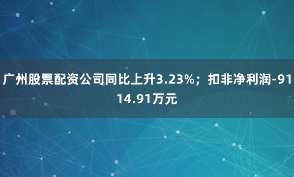 广州股票配资公司同比上升3.23%；扣非净利润-9114.91万元