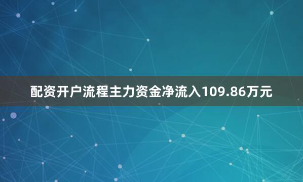 配资开户流程主力资金净流入109.86万元