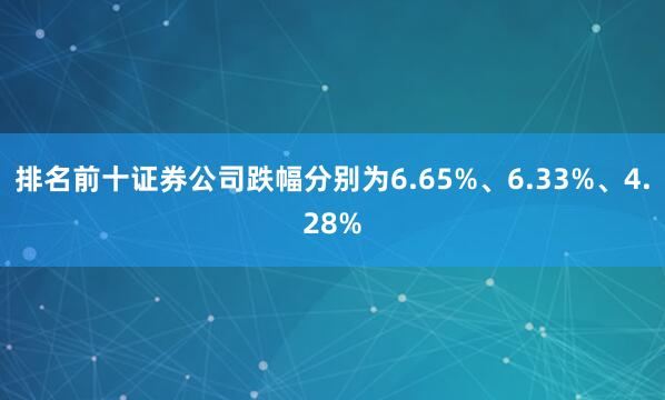 排名前十证券公司跌幅分别为6.65%、6.33%、4.28%