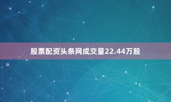 股票配资头条网成交量22.44万股