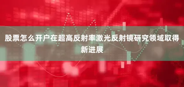 股票怎么开户在超高反射率激光反射镜研究领域取得新进展
