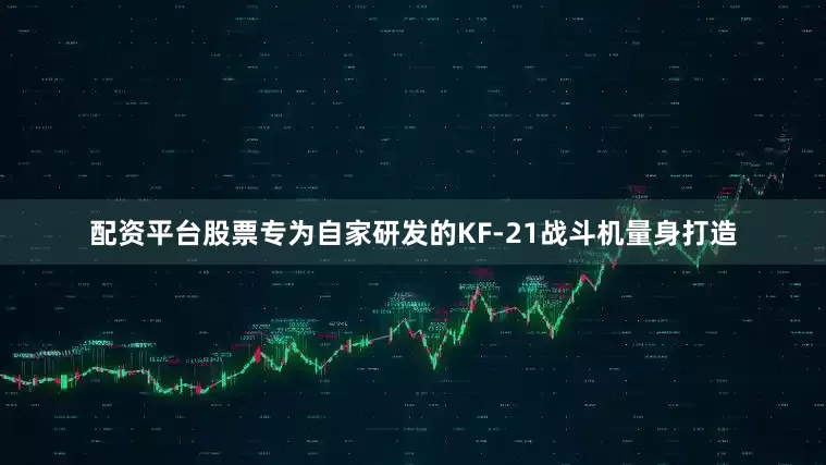配资平台股票专为自家研发的KF-21战斗机量身打造