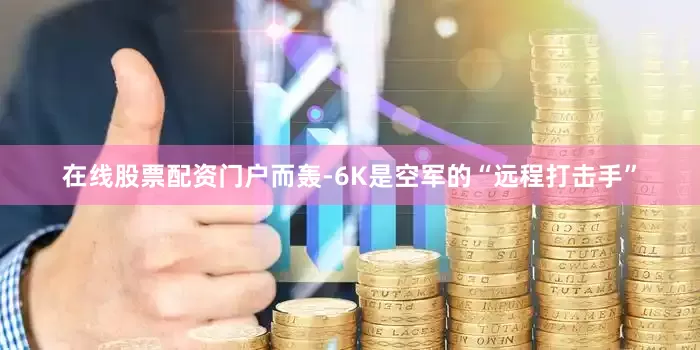 在线股票配资门户而轰-6K是空军的“远程打击手”