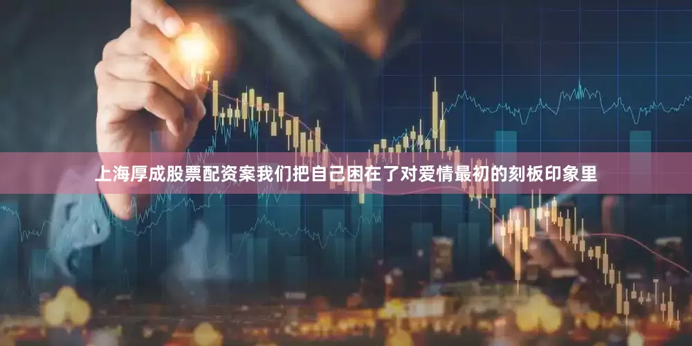 上海厚成股票配资案我们把自己困在了对爱情最初的刻板印象里