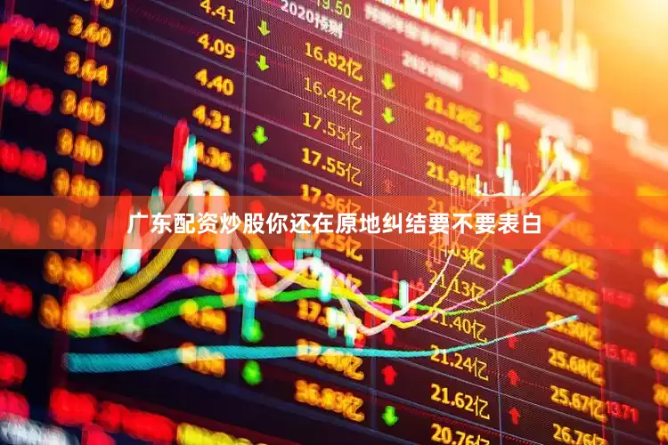 广东配资炒股你还在原地纠结要不要表白