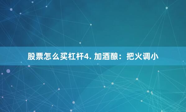 股票怎么买杠杆4. 加酒酿：把火调小