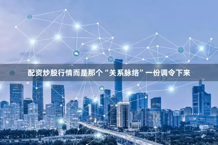 配资炒股行情而是那个“关系脉络”一份调令下来