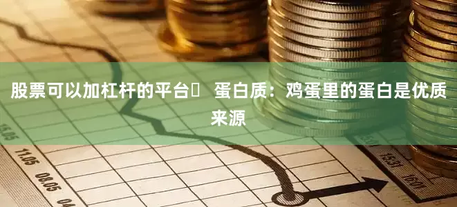 股票可以加杠杆的平台✅ 蛋白质：鸡蛋里的蛋白是优质来源
