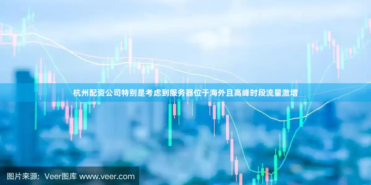 杭州配资公司特别是考虑到服务器位于海外且高峰时段流量激增