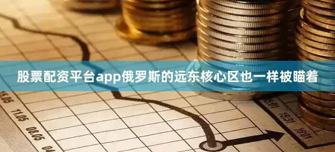 股票配资平台app俄罗斯的远东核心区也一样被瞄着