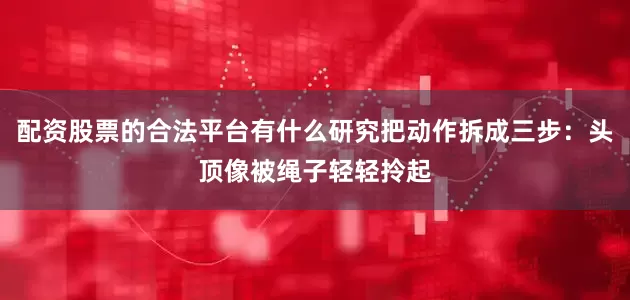 配资股票的合法平台有什么研究把动作拆成三步:头顶像被绳子轻轻拎起