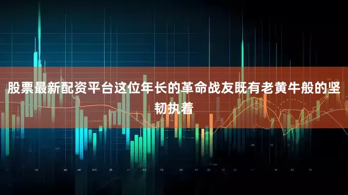 股票最新配资平台这位年长的革命战友既有老黄牛般的坚韧执着