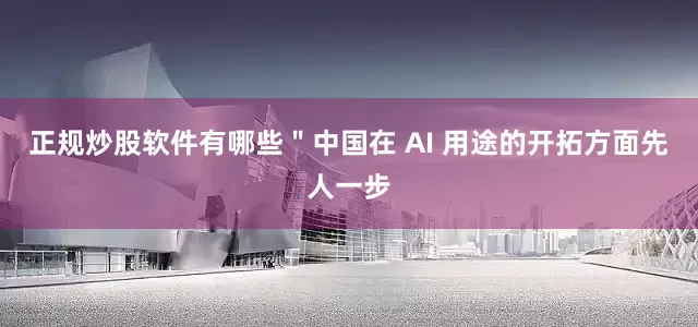 正规炒股软件有哪些＂中国在 AI 用途的开拓方面先人一步