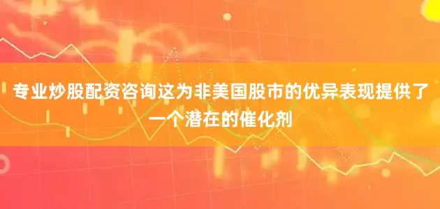 专业炒股配资咨询这为非美国股市的优异表现提供了一个潜在的催化剂