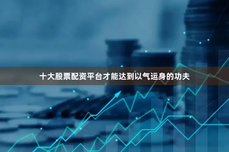 十大股票配资平台才能达到以气运身的功夫