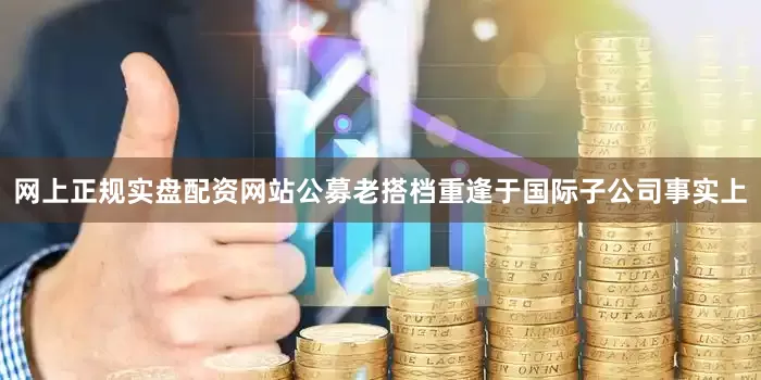 网上正规实盘配资网站公募老搭档重逢于国际子公司事实上