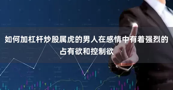 如何加杠杆炒股属虎的男人在感情中有着强烈的占有欲和控制欲