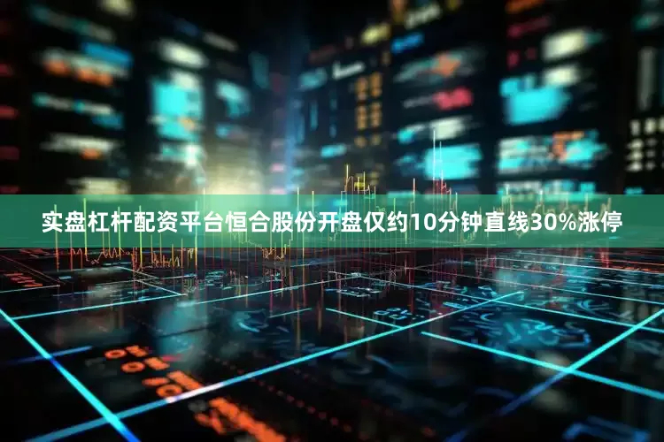 实盘杠杆配资平台恒合股份开盘仅约10分钟直线30%涨停