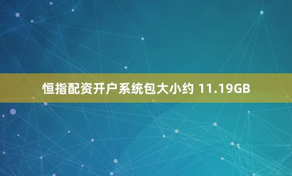 恒指配资开户系统包大小约 11.19GB