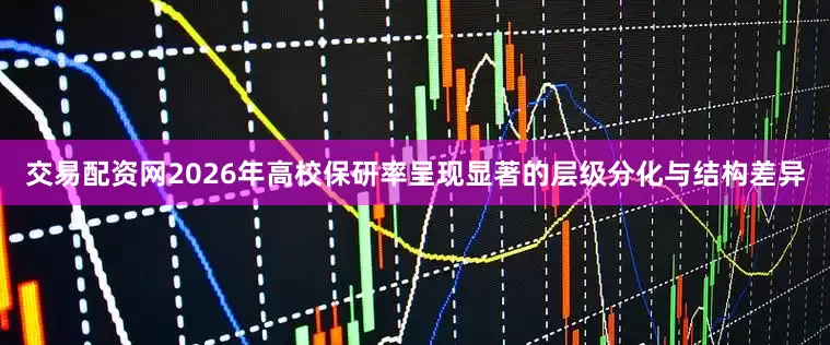 交易配资网2026年高校保研率呈现显著的层级分化与结构差异