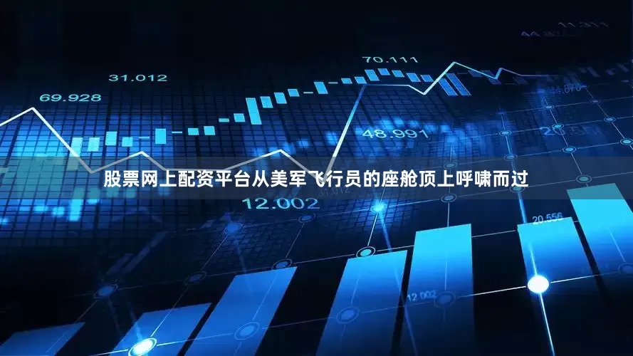 股票网上配资平台从美军飞行员的座舱顶上呼啸而过