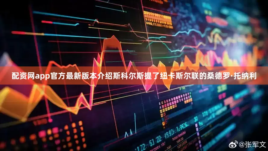 配资网app官方最新版本介绍斯科尔斯提了纽卡斯尔联的桑德罗·托纳利