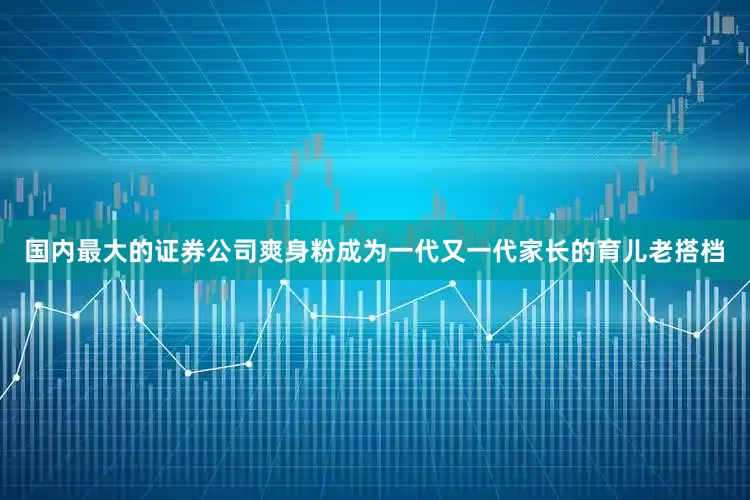 国内最大的证券公司爽身粉成为一代又一代家长的育儿老搭档