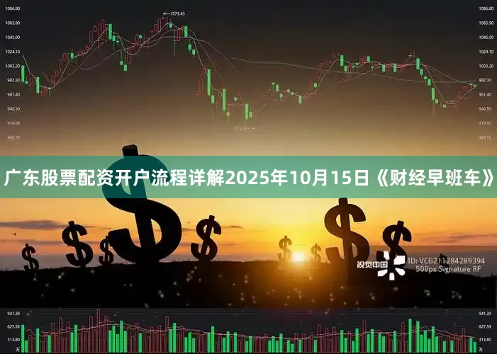 广东股票配资开户流程详解2025年10月15日《财经早班车》