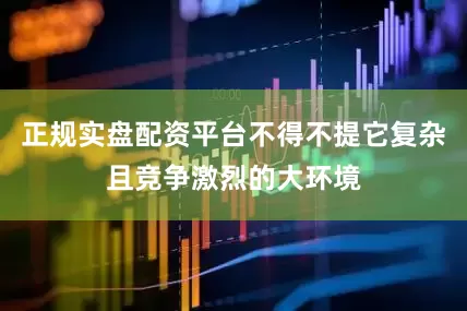 正规实盘配资平台不得不提它复杂且竞争激烈的大环境