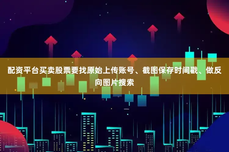 配资平台买卖股票要找原始上传账号、截图保存时间戳、做反向图片搜索