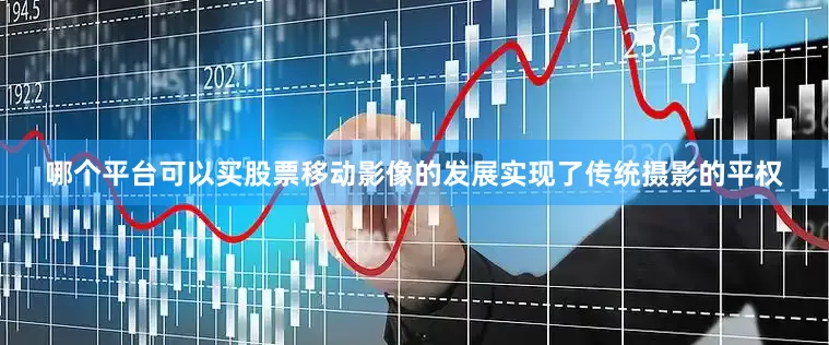 哪个平台可以买股票移动影像的发展实现了传统摄影的平权